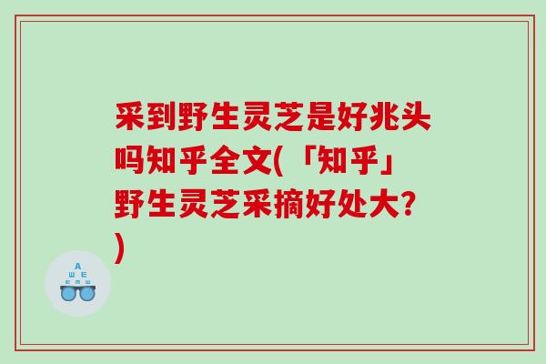 采到野生灵芝是好兆头吗知乎全文(「知乎」野生灵芝采摘好处大？)