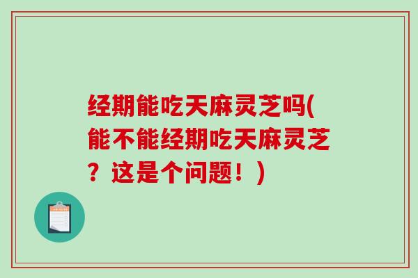 经期能吃天麻灵芝吗(能不能经期吃天麻灵芝？这是个问题！)