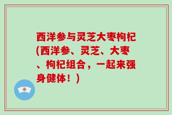 西洋参与灵芝大枣枸杞(西洋参、灵芝、大枣、枸杞组合，一起来强身健体！)
