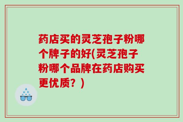 药店买的灵芝孢子粉哪个牌子的好(灵芝孢子粉哪个品牌在药店购买更优质？)