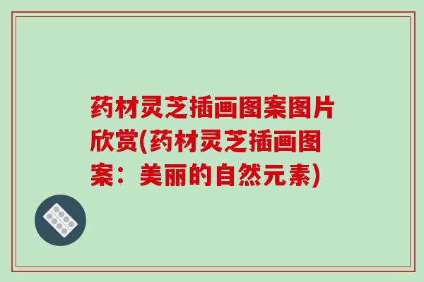 药材灵芝插画图案图片欣赏(药材灵芝插画图案：美丽的自然元素)
