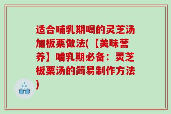适合哺乳期喝的灵芝汤加板栗做法(【美味营养】哺乳期必备：灵芝板栗汤的简易制作方法)