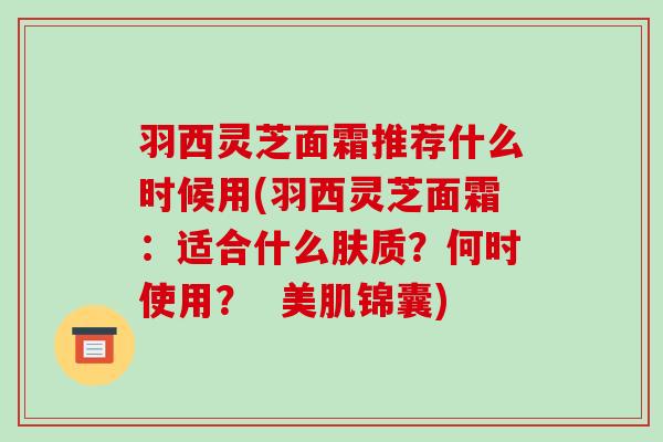 羽西灵芝面霜推荐什么时候用(羽西灵芝面霜：适合什么肤质？何时使用？  美肌锦囊)