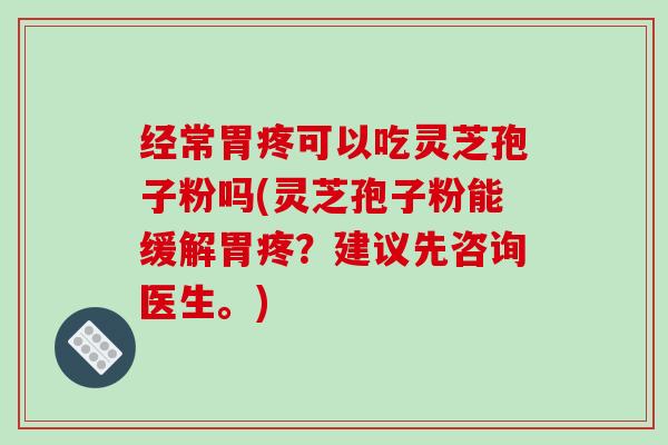 经常胃疼可以吃灵芝孢子粉吗(灵芝孢子粉能缓解胃疼？建议先咨询医生。)
