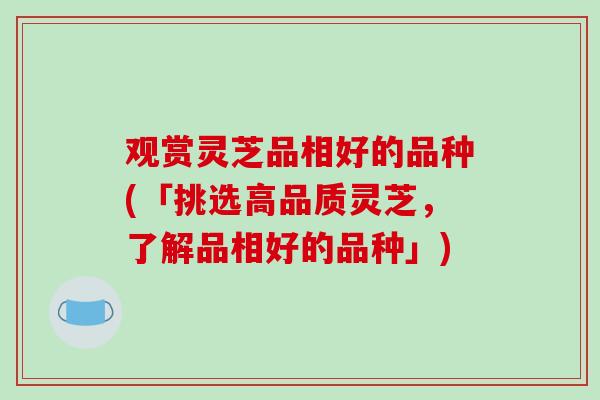 观赏灵芝品相好的品种(「挑选高品质灵芝，了解品相好的品种」)