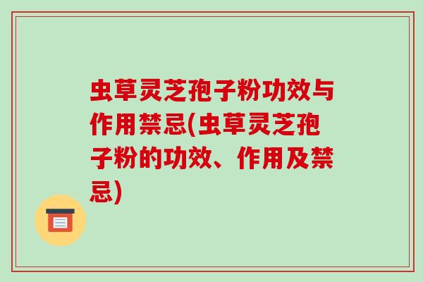 虫草灵芝孢子粉功效与作用禁忌(虫草灵芝孢子粉的功效、作用及禁忌)