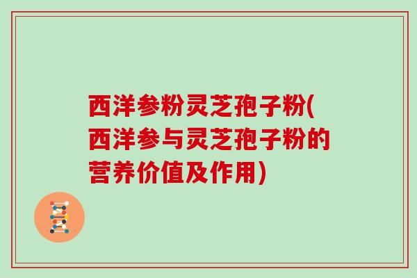西洋参粉灵芝孢子粉(西洋参与灵芝孢子粉的营养价值及作用)