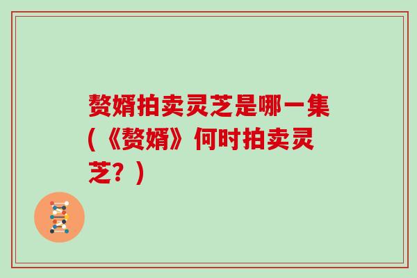 赘婿拍卖灵芝是哪一集(《赘婿》何时拍卖灵芝？)