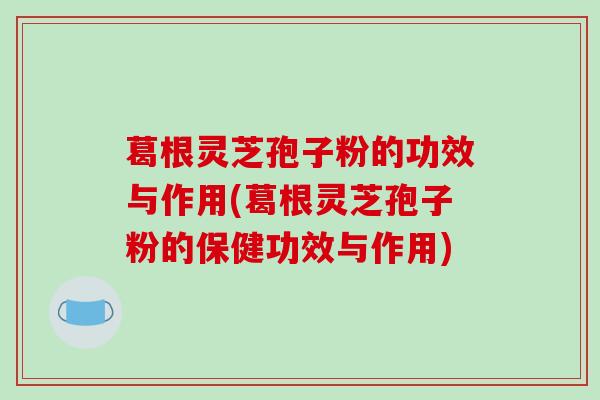 葛根灵芝孢子粉的功效与作用(葛根灵芝孢子粉的保健功效与作用)