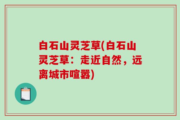 白石山灵芝草(白石山灵芝草：走近自然，远离城市喧嚣)
