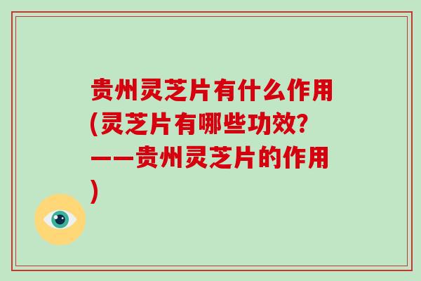 贵州灵芝片有什么作用(灵芝片有哪些功效？——贵州灵芝片的作用)