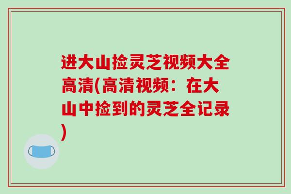 进大山捡灵芝视频大全高清(高清视频：在大山中捡到的灵芝全记录)