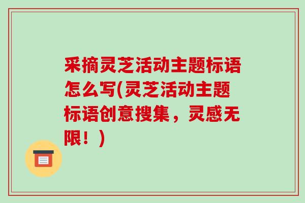 采摘灵芝活动主题标语怎么写(灵芝活动主题标语创意搜集，灵感无限！)