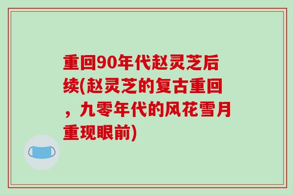 重回90年代赵灵芝后续(赵灵芝的复古重回，九零年代的风花雪月重现眼前)