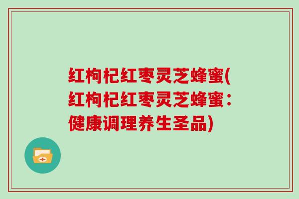 红枸杞红枣灵芝蜂蜜(红枸杞红枣灵芝蜂蜜：健康调理养生圣品)