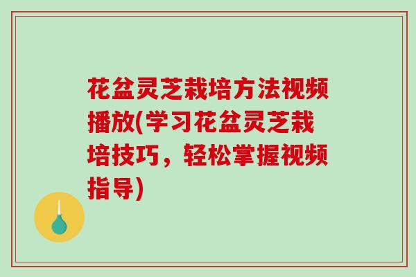 花盆灵芝栽培方法视频播放(学习花盆灵芝栽培技巧，轻松掌握视频指导)