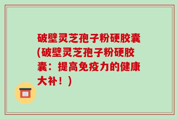 破壁灵芝孢子粉硬胶囊(破壁灵芝孢子粉硬胶囊：提高免疫力的健康大补！)