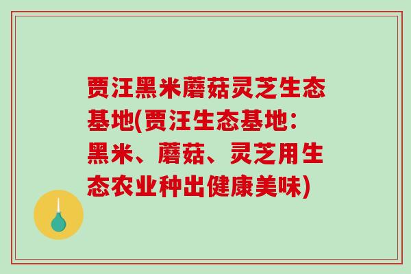 贾汪黑米蘑菇灵芝生态基地(贾汪生态基地：黑米、蘑菇、灵芝用生态农业种出健康美味)