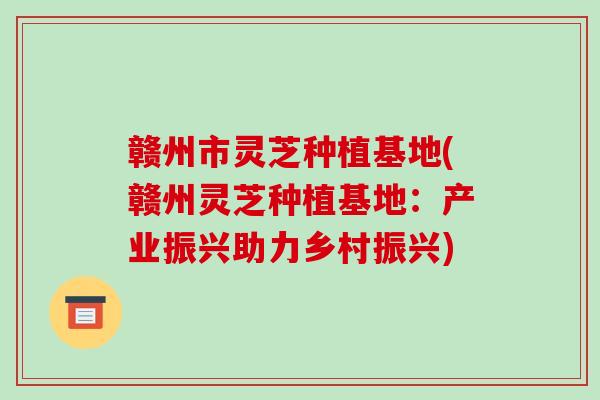 赣州市灵芝种植基地(赣州灵芝种植基地：产业振兴助力乡村振兴)