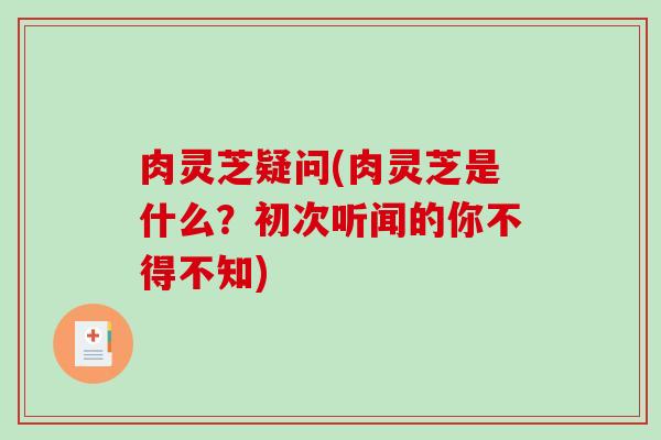 肉灵芝疑问(肉灵芝是什么？初次听闻的你不得不知)