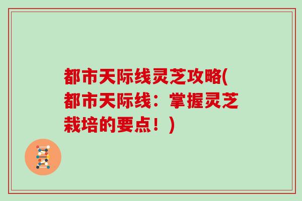 都市天际线灵芝攻略(都市天际线：掌握灵芝栽培的要点！)