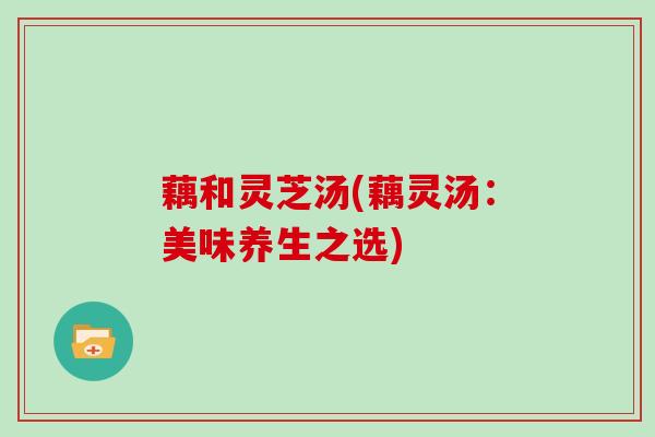 藕和灵芝汤(藕灵汤：美味养生之选)