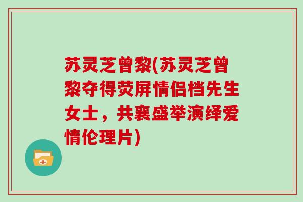 苏灵芝曾黎(苏灵芝曾黎夺得荧屏情侣档先生女士，共襄盛举演绎爱情伦理片)