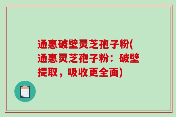 通惠破壁灵芝孢子粉(通惠灵芝孢子粉：破壁提取，吸收更全面)