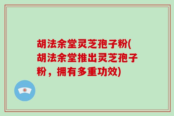 胡法余堂灵芝孢子粉(胡法余堂推出灵芝孢子粉，拥有多重功效)