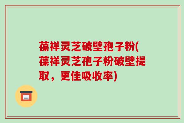 葆祥灵芝破壁孢子粉(葆祥灵芝孢子粉破壁提取，更佳吸收率)