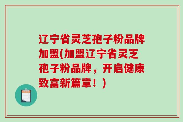 辽宁省灵芝孢子粉品牌加盟(加盟辽宁省灵芝孢子粉品牌，开启健康致富新篇章！)