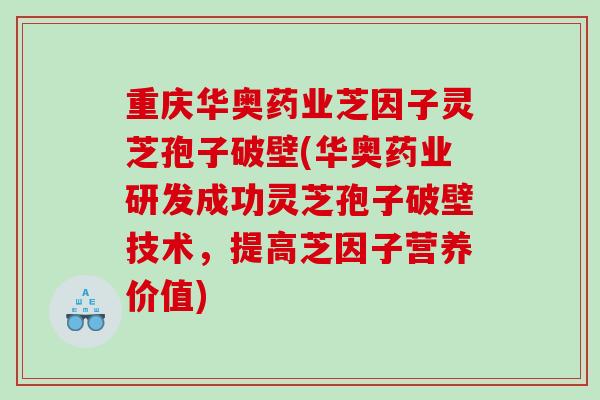 重庆华奥药业芝因子灵芝孢子破壁(华奥药业研发成功灵芝孢子破壁技术，提高芝因子营养价值)