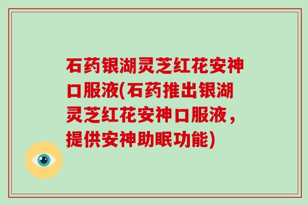 石药银湖灵芝红花安神口服液(石药推出银湖灵芝红花安神口服液，提供安神助眠功能)