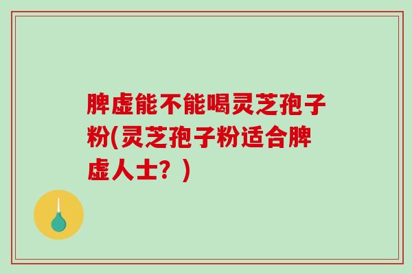 脾虚能不能喝灵芝孢子粉(灵芝孢子粉适合脾虚人士？)