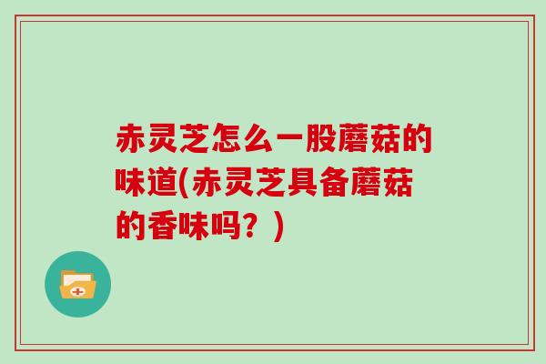 赤灵芝怎么一股蘑菇的味道(赤灵芝具备蘑菇的香味吗？)