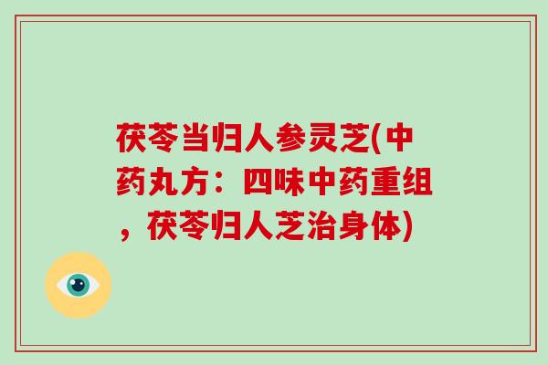 茯苓当归人参灵芝(丸方：四味重组，茯苓归人芝身体)