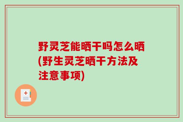 野灵芝能晒干吗怎么晒(野生灵芝晒干方法及注意事项)