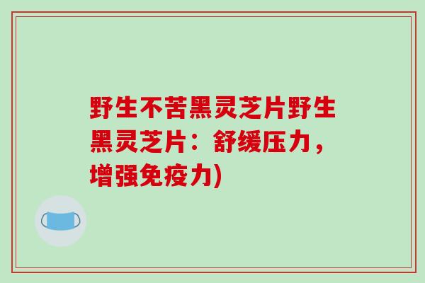 野生不苦黑灵芝片野生黑灵芝片：舒缓压力，增强免疫力)