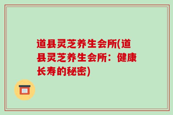 道县灵芝养生会所(道县灵芝养生会所：健康长寿的秘密)