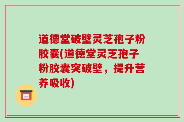 道德堂破壁灵芝孢子粉胶囊(道德堂灵芝孢子粉胶囊突破壁，提升营养吸收)