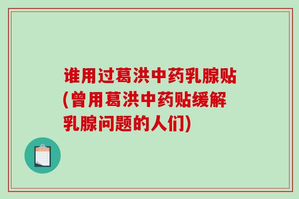 谁用过葛洪乳腺贴(曾用葛洪贴缓解乳腺问题的人们)
