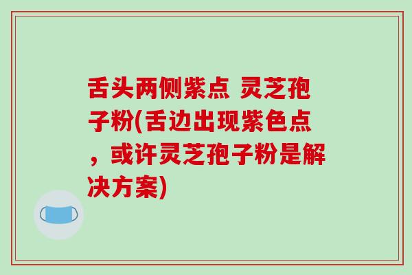 舌头两侧紫点 灵芝孢子粉(舌边出现紫色点，或许灵芝孢子粉是解决方案)