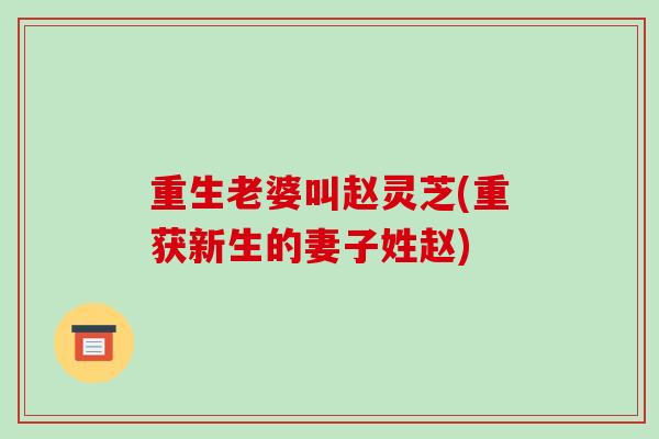 重生老婆叫赵灵芝(重获新生的妻子姓赵)
