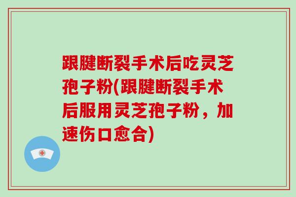 跟腱断裂手术后吃灵芝孢子粉(跟腱断裂手术后服用灵芝孢子粉，加速伤口愈合)