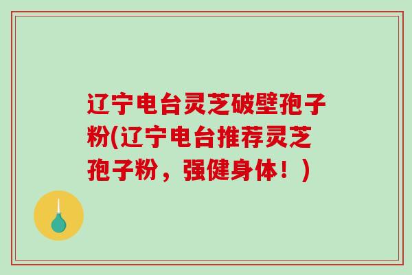 辽宁电台灵芝破壁孢子粉(辽宁电台推荐灵芝孢子粉，强健身体！)