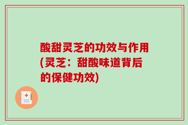 酸甜灵芝的功效与作用(灵芝：甜酸味道背后的保健功效)
