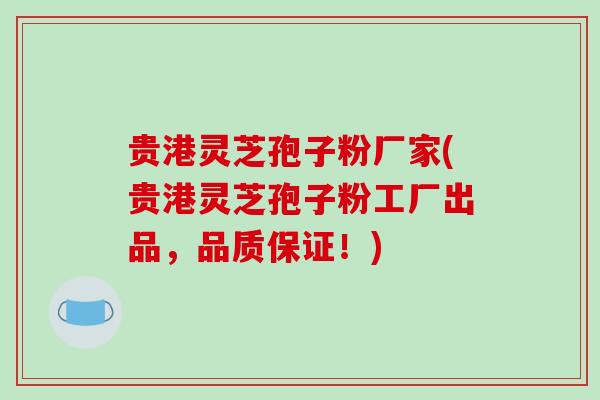 贵港灵芝孢子粉厂家(贵港灵芝孢子粉工厂出品，品质保证！)