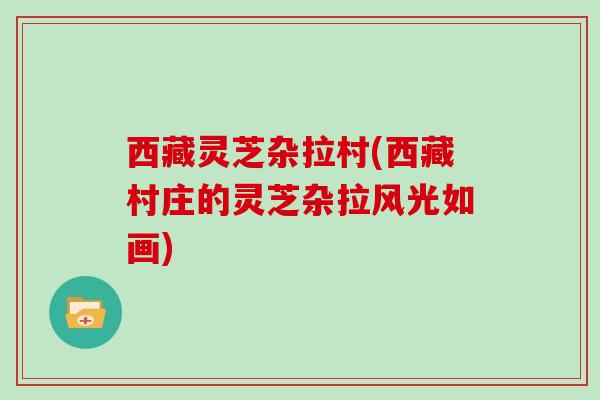 西藏灵芝杂拉村(西藏村庄的灵芝杂拉风光如画)