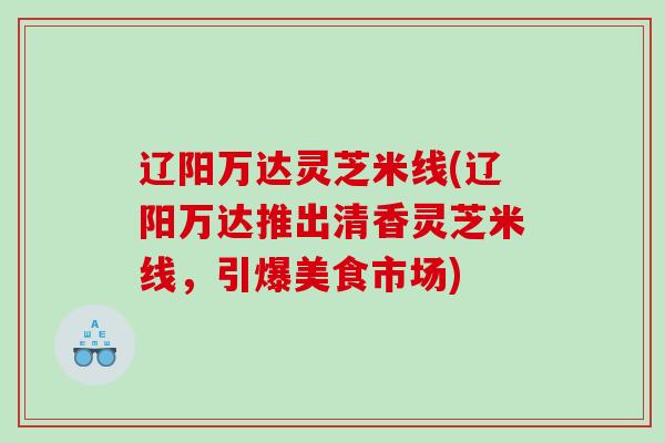 辽阳万达灵芝米线(辽阳万达推出清香灵芝米线，引爆美食市场)