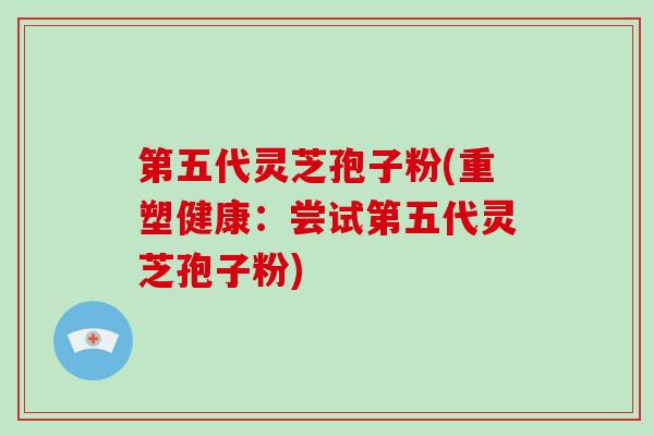 第五代灵芝孢子粉(重塑健康：尝试第五代灵芝孢子粉)